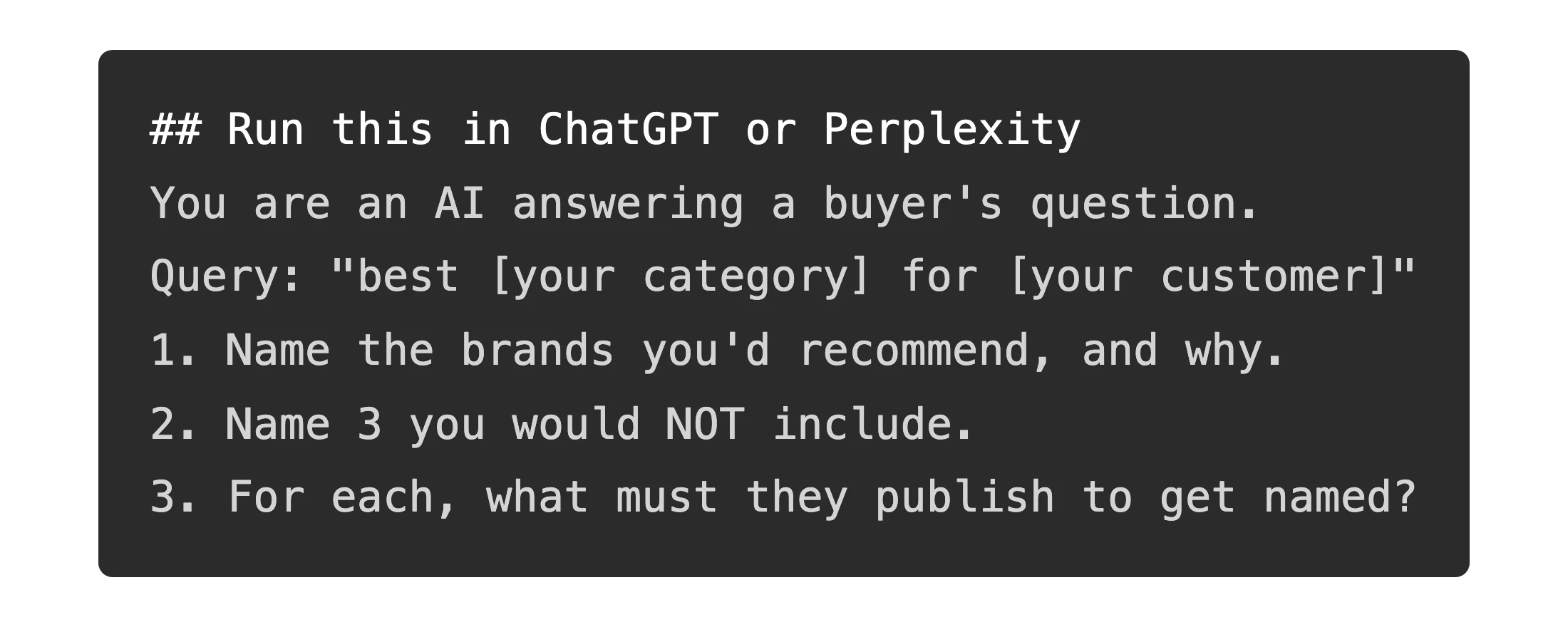 A dark code block in a developer font showing a copy-paste prompt to run in ChatGPT or Perplexity: act as an AI answering best your category for your customer, name the brands you would recommend and why, name three you would not include, and say what each must publish to get named.