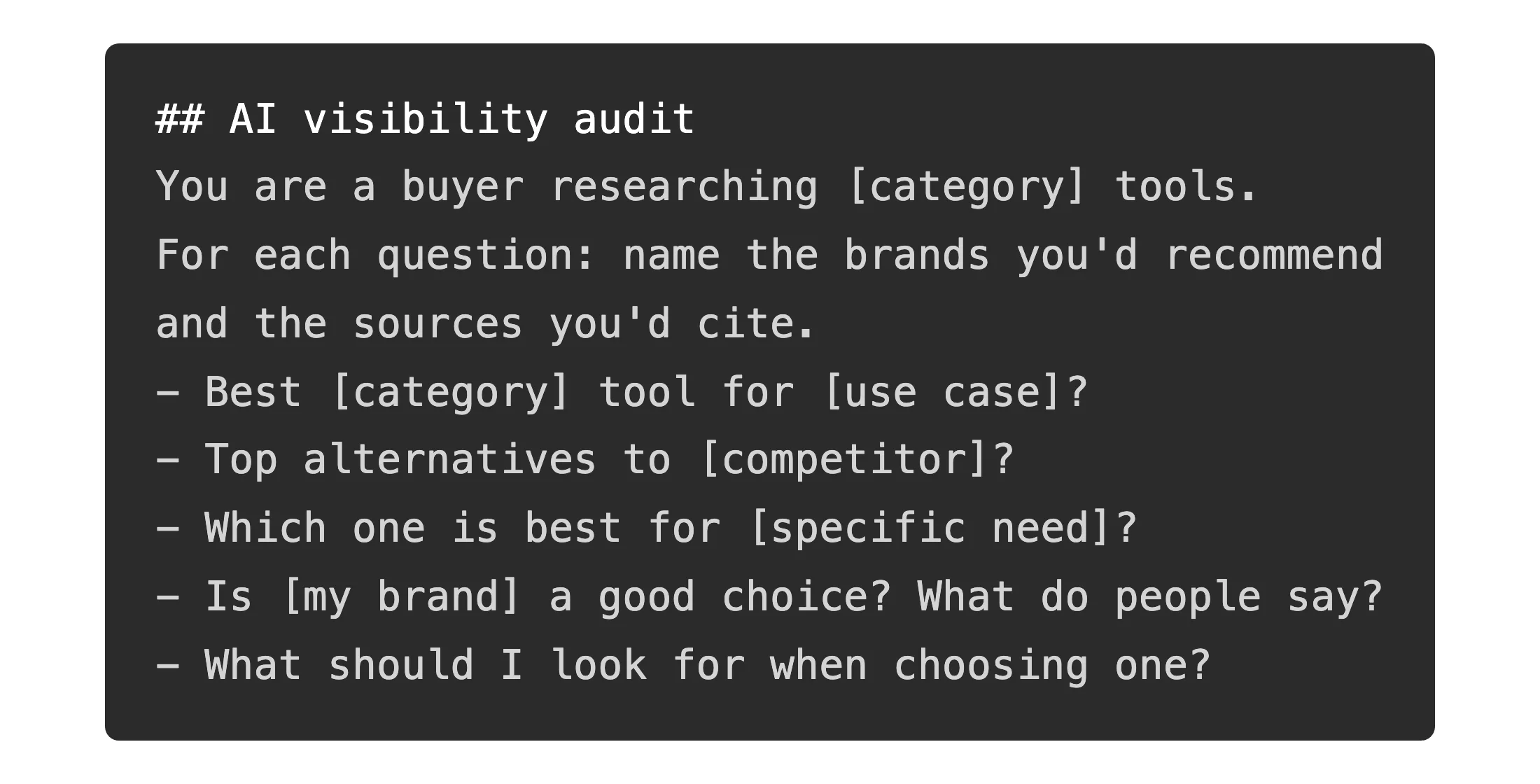 A code editor on a white background in a developer font showing a copy-paste 5-question AI visibility audit prompt that asks the AI to act as a buyer researching your category and, for each question, name the brands it would recommend and the sources it would cite.